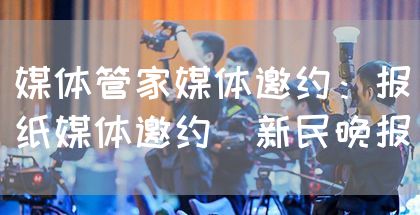 媒体管家媒体邀约：报纸媒体邀约（新民晚报）
