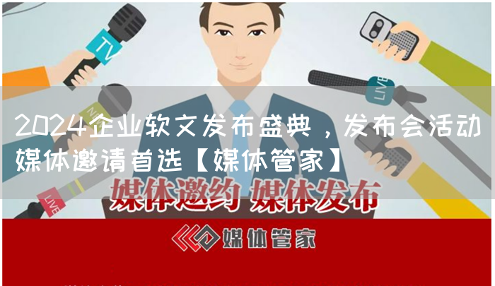 2024企业软文发布盛典，发布会活动媒体邀请首选【媒体管家】